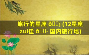 旅行的星座 🐡 (12星座zui
佳 🌷 国内旅行地)
